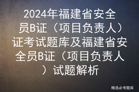 2024年【福建省安全员B证（项目负责人）】最新解析及福建省安全员B证（项目负责人）新版试题