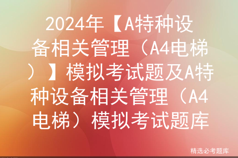 2024年【A特种设备相关管理（A4电梯）】模拟考试题及A特种设备相关管理（A4电梯）模拟考试题库