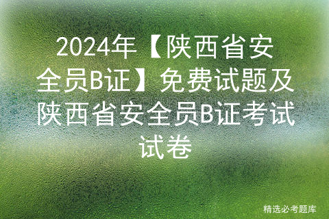 2024年【陕西省安全员B证】免费试题及陕西省安全员B证考试试卷