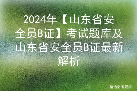 2024年【山东省安全员B证】考试题库及山东省安全员B证最新解析