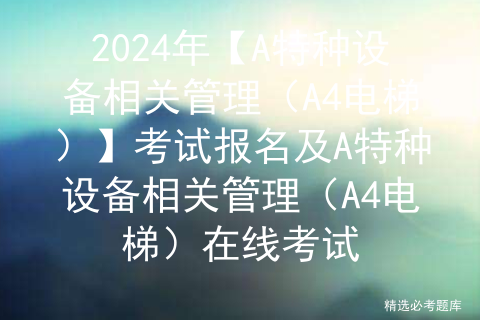 2024年【A特种设备相关管理（A4电梯）】考试报名及A特种设备相关管理（A4电梯）在线考试