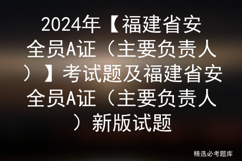 2024年【福建省安全员A证（主要负责人）】考试题及福建省安全员A证（主要负责人）新版试题