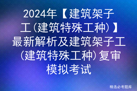 2024年【建筑架子工(建筑特殊工种)】最新解析及建筑架子工(建筑特殊工种)复审模拟考试