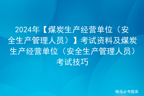 2024年【煤炭生产经营单位（安全生产管理人员）】考试资料及煤炭生产经营单位（安全生产管理人员）考试技巧