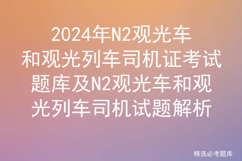 2024年N2观光车和观光列车司机证考试题库及N2观光车和观光列车司机试题解析