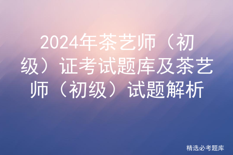 2024年茶艺师（初级）证考试题库及茶艺师（初级）试题解析