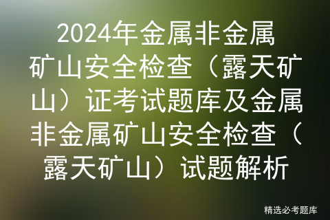 2024年金属非金属矿山安全检查（露天矿山）证考试题库及金属非金属矿山安全检查（露天矿山）试题解析