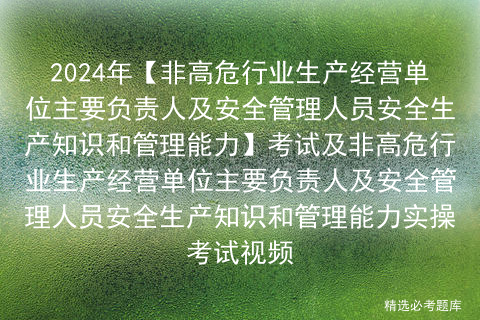 2024年【非高危行业生产经营单位主要负责人及安全管理人员安全生产知识和管理能力】考试及非高危行业生产经营单位主要负责人及安全管理人员安全生产知识和管理能力实操