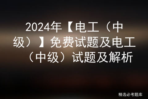 2024年【电工（中级）】免费试题及电工（中级）试题及解析