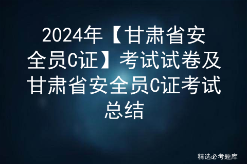 2024年【甘肃省安全员C证】考试试卷及甘肃省安全员C证考试总结