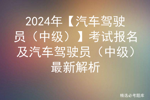 2024年【汽车驾驶员（中级）】考试报名及汽车驾驶员（中级）最新解析