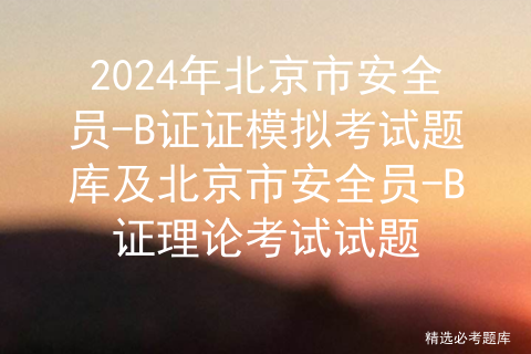 2024年北京市安全员-B证证模拟考试题库及北京市安全员-B证理论考试试题