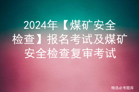 2024年【煤矿安全检查】报名考试及煤矿安全检查复审考试