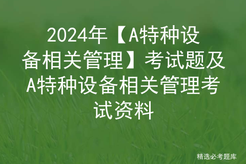 2024年【A特种设备相关管理】考试题及A特种设备相关管理考试资料