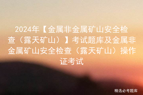 2024年【金属非金属矿山安全检查（露天矿山）】考试题库及金属非金属矿山安全检查（露天矿山）操作证考试