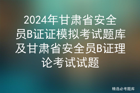 2024年甘肃省安全员B证证模拟考试题库及甘肃省安全员B证理论考试试题