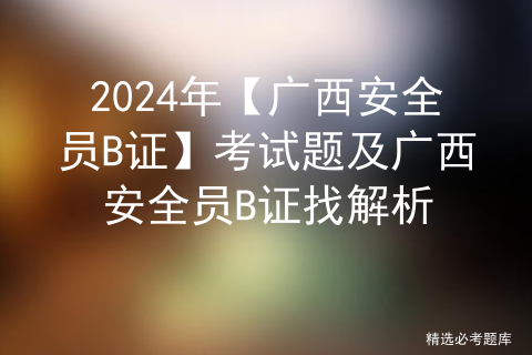 2024年【广西安全员B证】考试题及广西安全员B证找解析