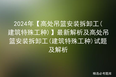 2024年【高处吊篮安装拆卸工(建筑特殊工种)】最新解析及高处吊篮安装拆卸工(建筑特殊工种)试题及解析