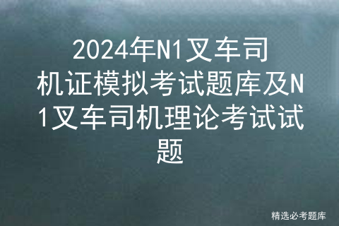 2024年N1叉车司机证模拟考试题库及N1叉车司机理论考试试题