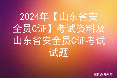 2024年【山东省安全员C证】考试资料及山东省安全员C证考试试题