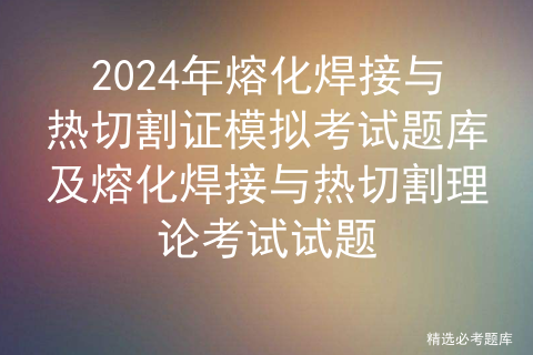 2024年熔化焊接与热切割证模拟考试题库及熔化焊接与热切割理论考试试题