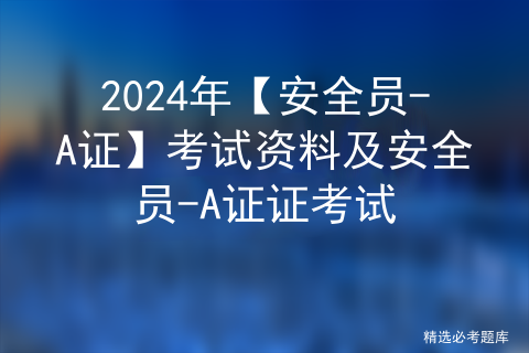 2024年【安全员-A证】考试资料及安全员-A证证考试