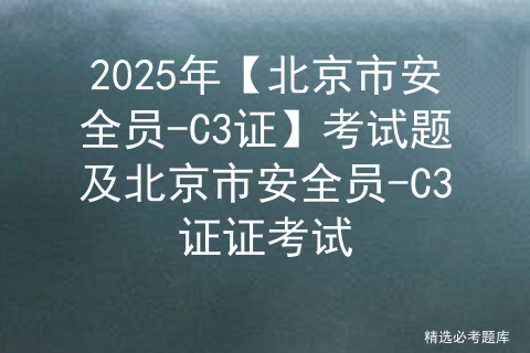 2025年【北京市安全员-C3证】考试题及北京市安全员-C3证证考试