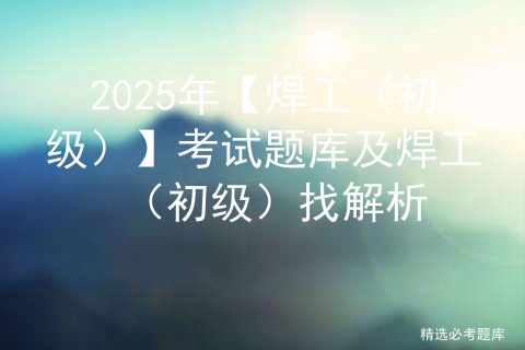 2025年【焊工（初级）】考试题库及焊工（初级）找解析