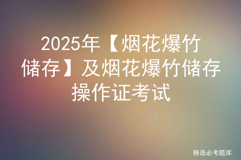 2025年【烟花爆竹储存】及烟花爆竹储存操作证考试