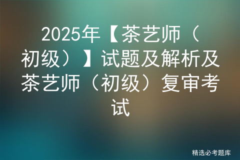 2025年【茶艺师（初级）】试题及解析及茶艺师（初级）复审考试