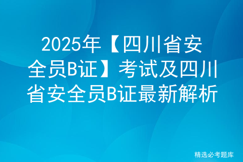 2025年【四川省安全员B证】考试及四川省安全员B证最新解析