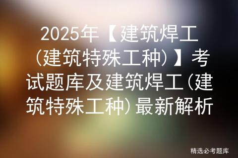 2025年【建筑焊工(建筑特殊工种)】考试题库及建筑焊工(建筑特殊工种)最新解析