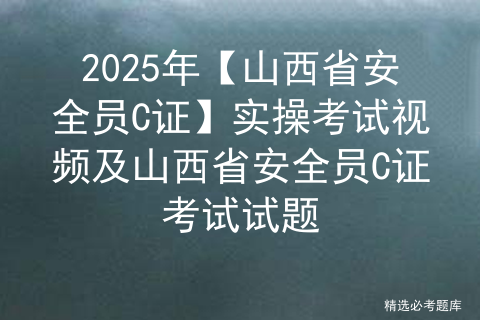 2025年【山西省安全员C证】实操考试视频及山西省安全员C证考试试题