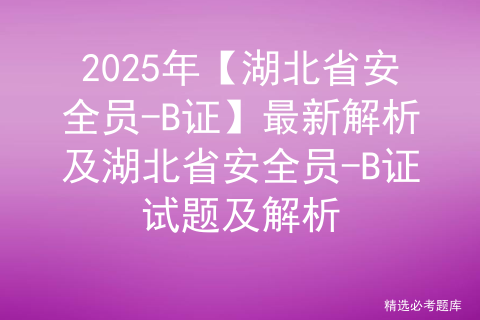 2025年【湖北省安全员-B证】最新解析及湖北省安全员-B证试题及解析