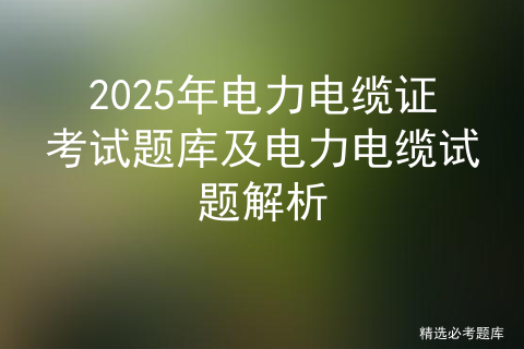 2025年电力电缆证考试题库及电力电缆试题解析