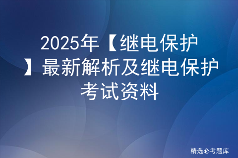 2025年【继电保护】最新解析及继电保护考试资料