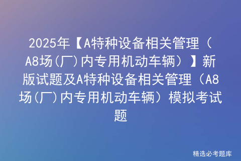 2025年【A特种设备相关管理（A8场(厂)内专用机动车辆）】新版试题及A特种设备相关管理（A8场(厂)内专用机动车辆）模拟考试题