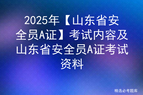 2025年【山东省安全员A证】考试内容及山东省安全员A证考试资料