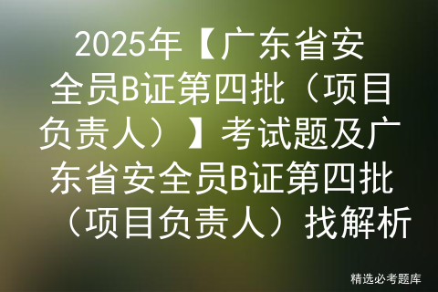 及广东省安全员B证第四批（项目负责人）找解析