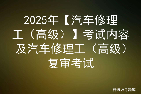 2025年【汽车修理工（高级）】考试内容及汽车修理工（高级）复审考试