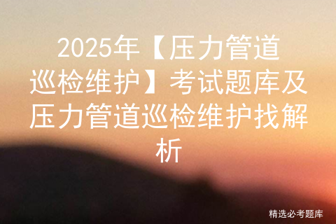 2025年【压力管道巡检维护】考试题库及压力管道巡检维护找解析