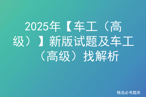 2025年【车工（高级）】新版试题及车工（高级）找解析