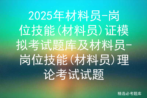 2025年材料员-岗位技能(材料员)证模拟考试题库及材料员-岗位技能(材料员)理论考试试题