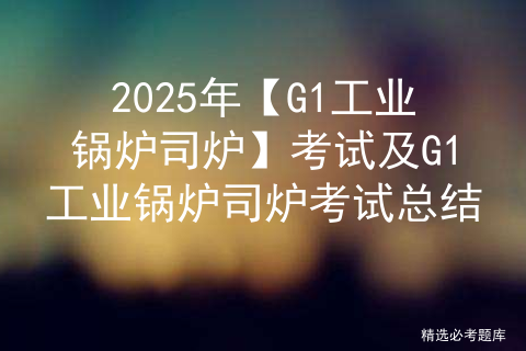 2025年【G1工业锅炉司炉】考试及G1工业锅炉司炉考试总结