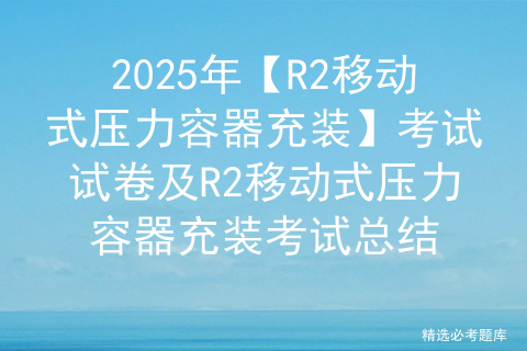 2025年【R2移动式压力容器充装】考试试卷及R2移动式压力容器充装考试总结