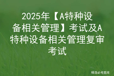 2025年【A特种设备相关管理】考试及A特种设备相关管理复审考试