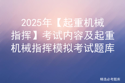 2025年【起重机械指挥】考试内容及起重机械指挥模拟考试题库