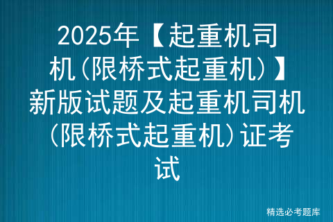 2025年【起重机司机(限桥式起重机)】新版试题及起重机司机(限桥式起重机)证考试