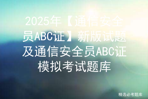 2025年【通信安全员ABC证】新版试题及通信安全员ABC证模拟考试题库