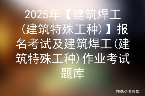 2025年【建筑焊工(建筑特殊工种)】报名考试及建筑焊工(建筑特殊工种)作业考试题库